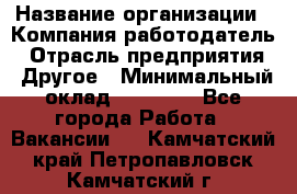 Pr › Название организации ­ Компания-работодатель › Отрасль предприятия ­ Другое › Минимальный оклад ­ 16 000 - Все города Работа » Вакансии   . Камчатский край,Петропавловск-Камчатский г.